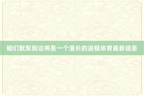 咱们默契到这将是一个漫长的进程体育最新信息