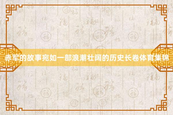 赤军的故事宛如一部浪潮壮阔的历史长卷体育集锦