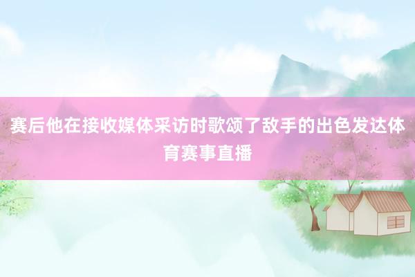 赛后他在接收媒体采访时歌颂了敌手的出色发达体育赛事直播