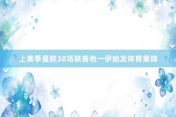 上赛季曼联38场联赛他一伊始发体育集锦