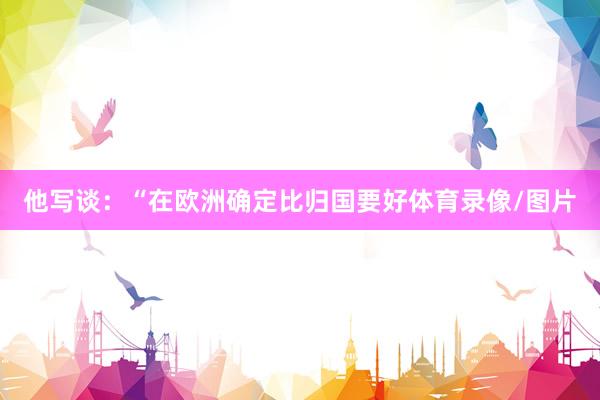 他写谈：“在欧洲确定比归国要好体育录像/图片