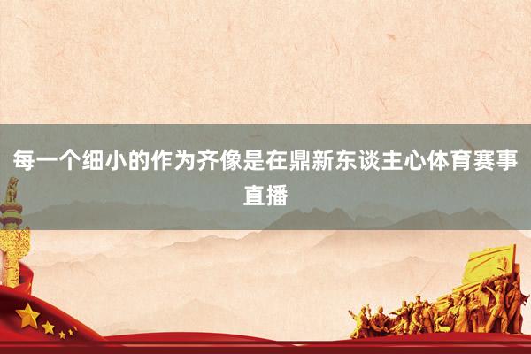 每一个细小的作为齐像是在鼎新东谈主心体育赛事直播