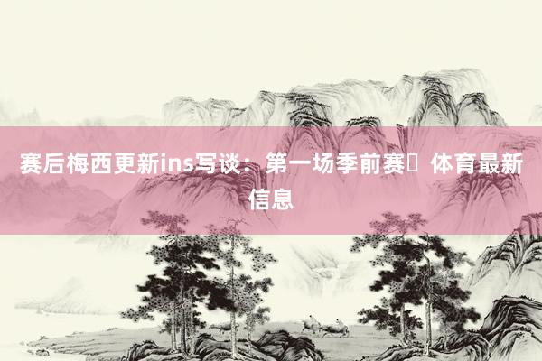 赛后梅西更新ins写谈：第一场季前赛✅体育最新信息