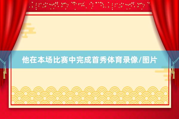他在本场比赛中完成首秀体育录像/图片