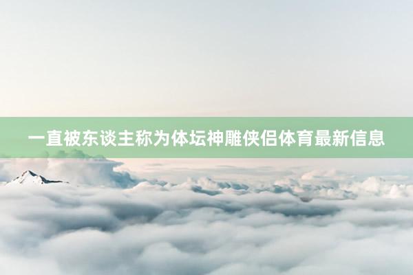 一直被东谈主称为体坛神雕侠侣体育最新信息
