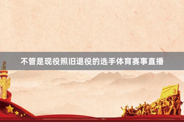 不管是现役照旧退役的选手体育赛事直播