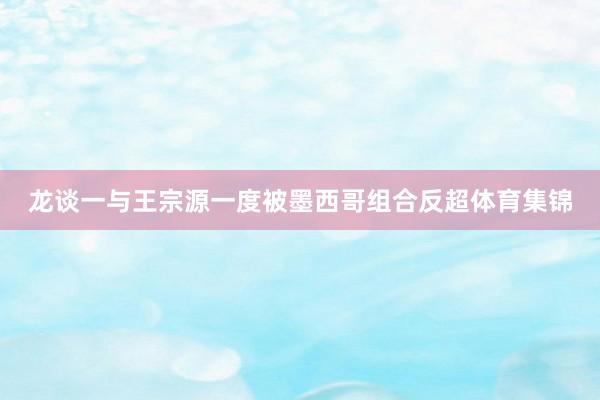 龙谈一与王宗源一度被墨西哥组合反超体育集锦