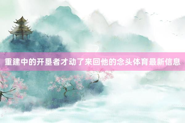 重建中的开垦者才动了来回他的念头体育最新信息