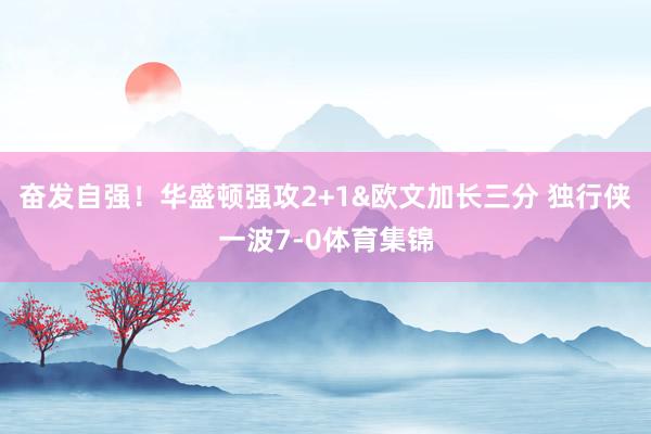 奋发自强！华盛顿强攻2+1&欧文加长三分 独行侠一波7-0体育集锦