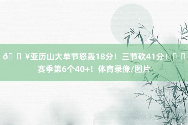 💥亚历山大单节怒轰18分！三节砍41分！⚡️赛季第6个40+！体育录像/图片