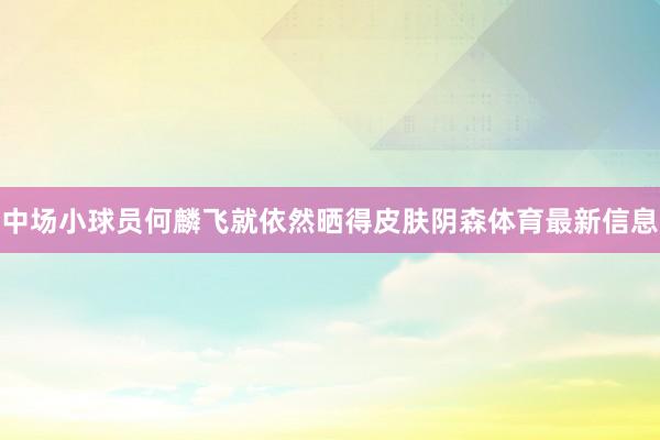 中场小球员何麟飞就依然晒得皮肤阴森体育最新信息