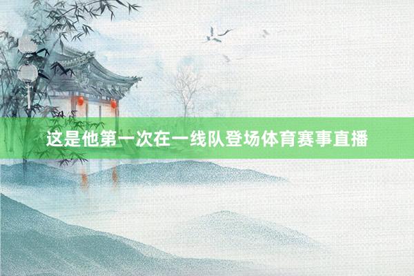 这是他第一次在一线队登场体育赛事直播