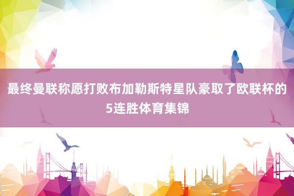 最终曼联称愿打败布加勒斯特星队豪取了欧联杯的5连胜体育集锦