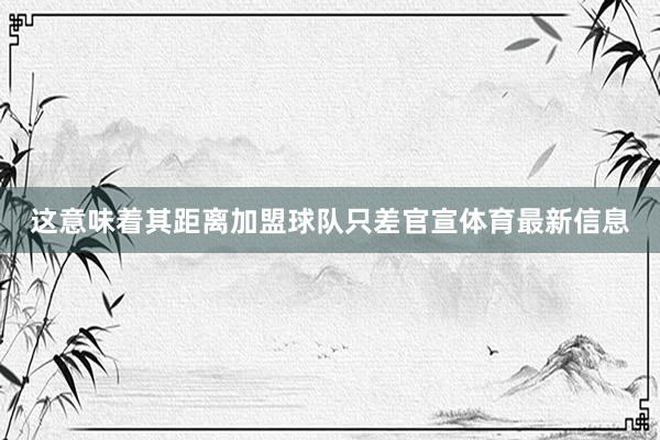 这意味着其距离加盟球队只差官宣体育最新信息