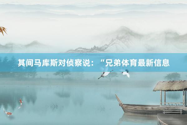其间马库斯对侦察说：“兄弟体育最新信息
