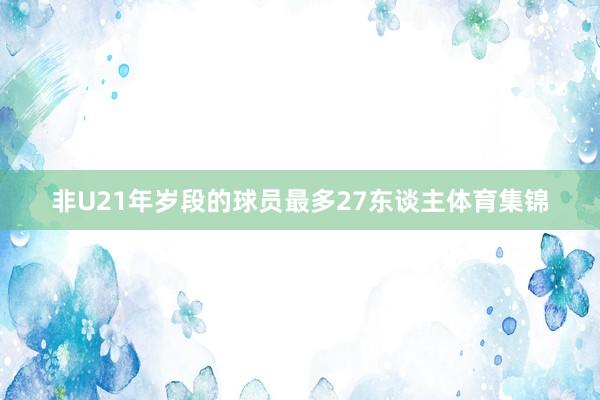 非U21年岁段的球员最多27东谈主体育集锦