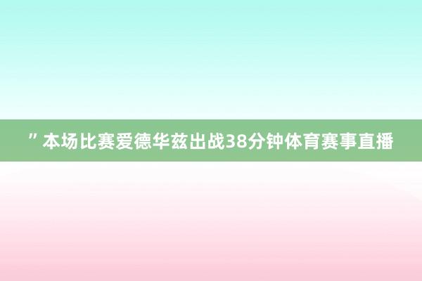 ”本场比赛爱德华兹出战38分钟体育赛事直播