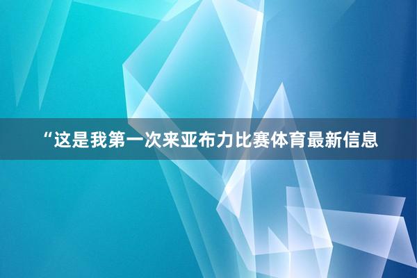 “这是我第一次来亚布力比赛体育最新信息