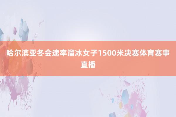 哈尔滨亚冬会速率溜冰女子1500米决赛体育赛事直播