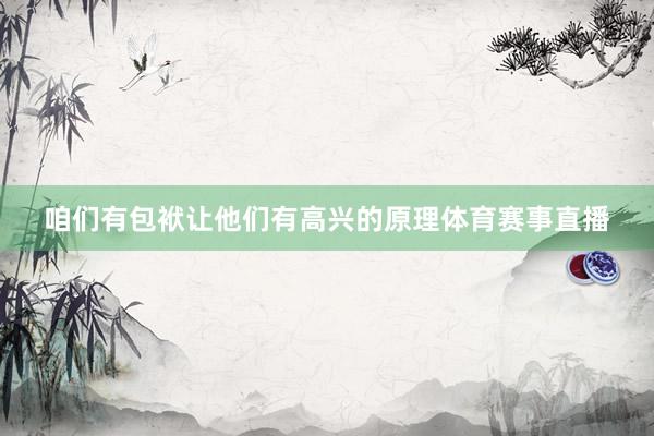 咱们有包袱让他们有高兴的原理体育赛事直播