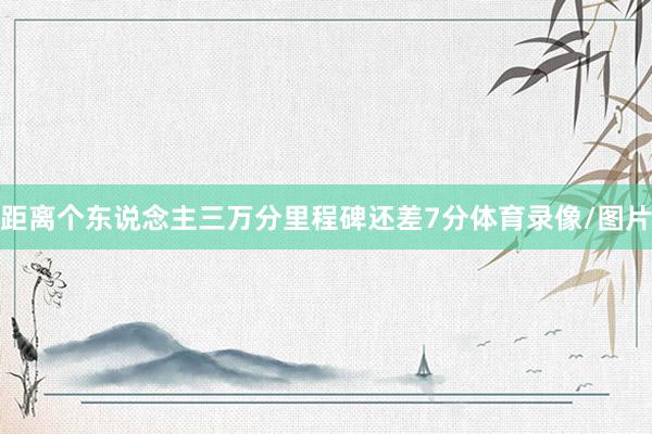 距离个东说念主三万分里程碑还差7分体育录像/图片