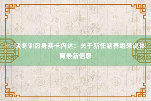 ——谈冬训热身赛卡内达：关于新任涵养组来说体育最新信息