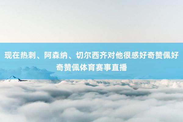 现在热刺、阿森纳、切尔西齐对他很感好奇赞佩好奇赞佩体育赛事直播