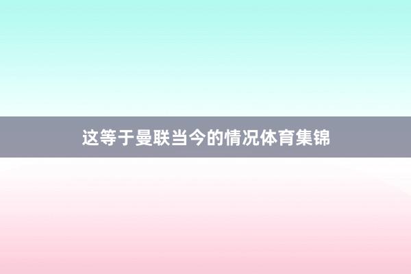 这等于曼联当今的情况体育集锦