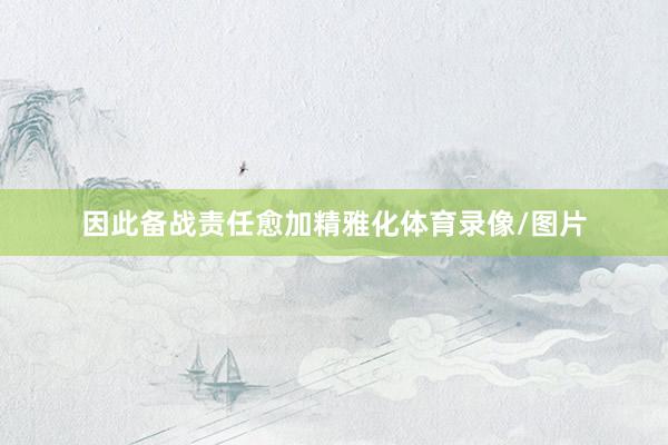 因此备战责任愈加精雅化体育录像/图片