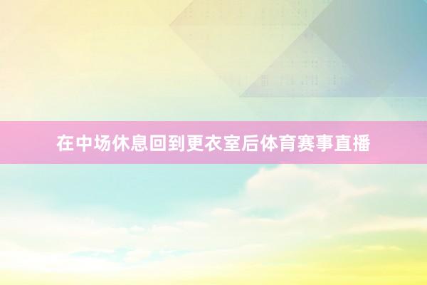 在中场休息回到更衣室后体育赛事直播