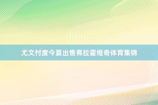 尤文忖度今夏出售弗拉霍维奇体育集锦
