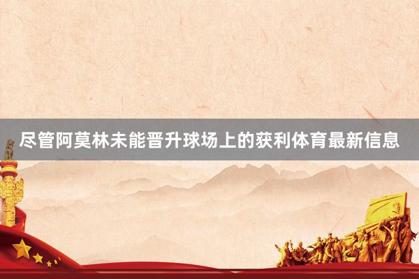 尽管阿莫林未能晋升球场上的获利体育最新信息
