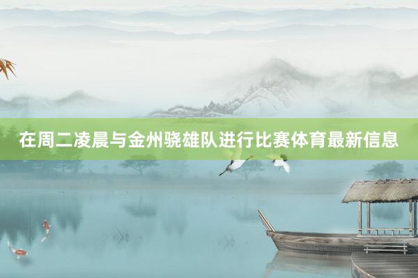在周二凌晨与金州骁雄队进行比赛体育最新信息