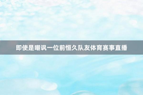即使是嘲讽一位前恒久队友体育赛事直播