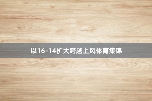 以16-14扩大跨越上风体育集锦