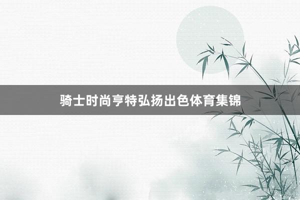 骑士时尚亨特弘扬出色体育集锦