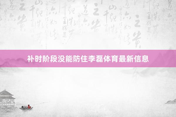 补时阶段没能防住李磊体育最新信息
