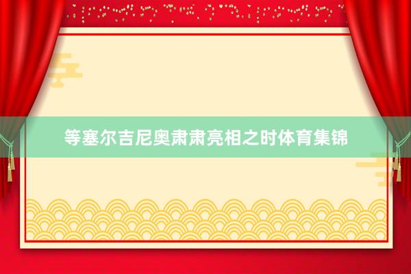 等塞尔吉尼奥肃肃亮相之时体育集锦