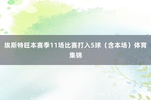 埃斯特旺本赛季11场比赛打入5球（含本场）体育集锦