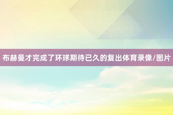 布赫曼才完成了环球期待已久的复出体育录像/图片