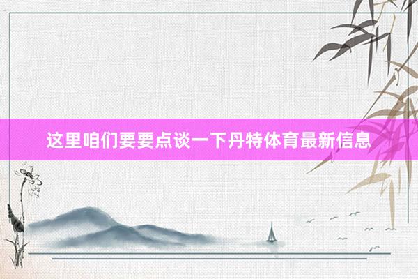 这里咱们要要点谈一下丹特体育最新信息