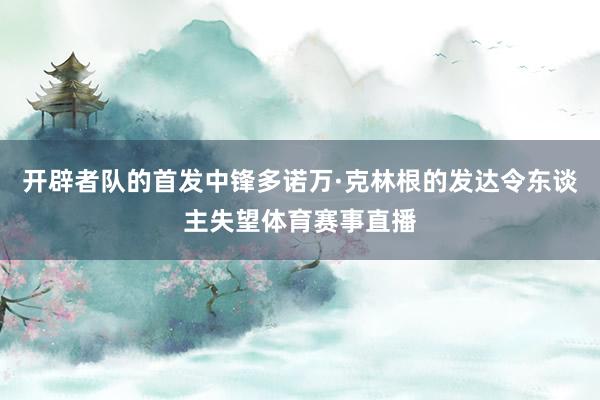 开辟者队的首发中锋多诺万·克林根的发达令东谈主失望体育赛事直播