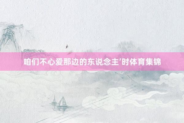 咱们不心爱那边的东说念主’时体育集锦