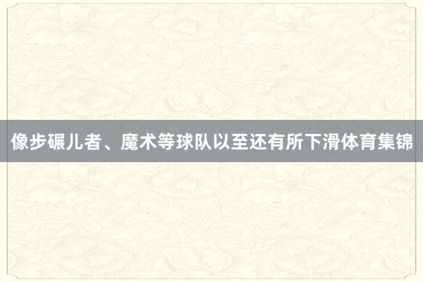 像步碾儿者、魔术等球队以至还有所下滑体育集锦