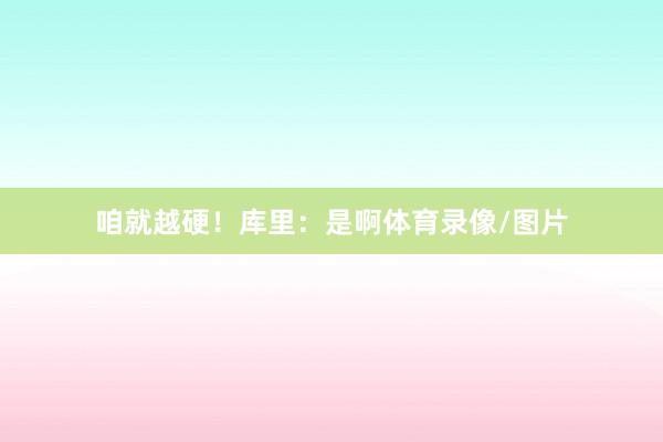 咱就越硬！库里：是啊体育录像/图片