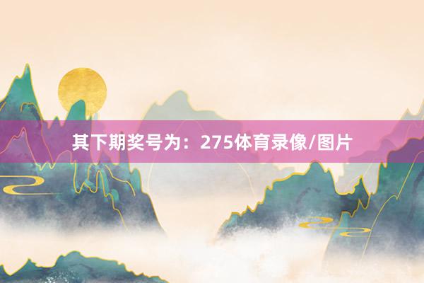 其下期奖号为：275体育录像/图片