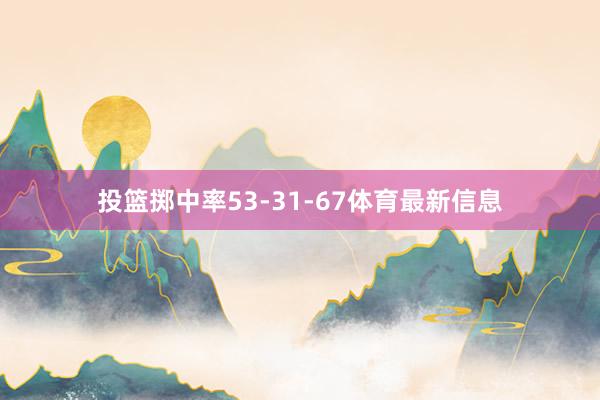 投篮掷中率53-31-67体育最新信息