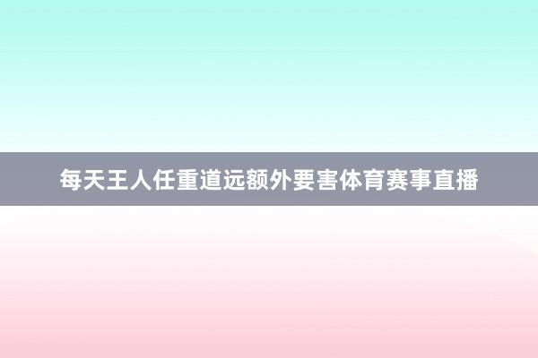 每天王人任重道远额外要害体育赛事直播