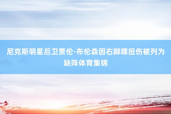 尼克斯明星后卫贾伦·布伦森因右脚踝扭伤被列为缺阵体育集锦