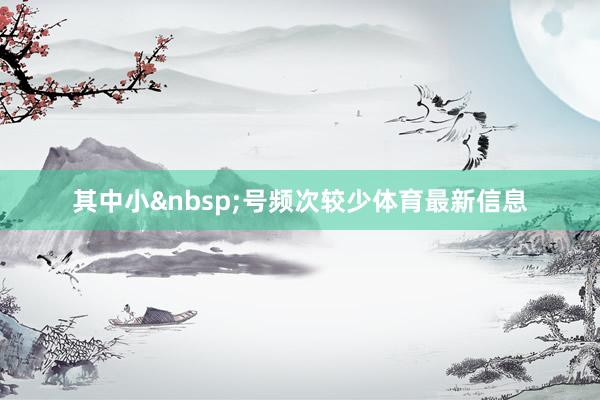 其中小&nbsp;号频次较少体育最新信息